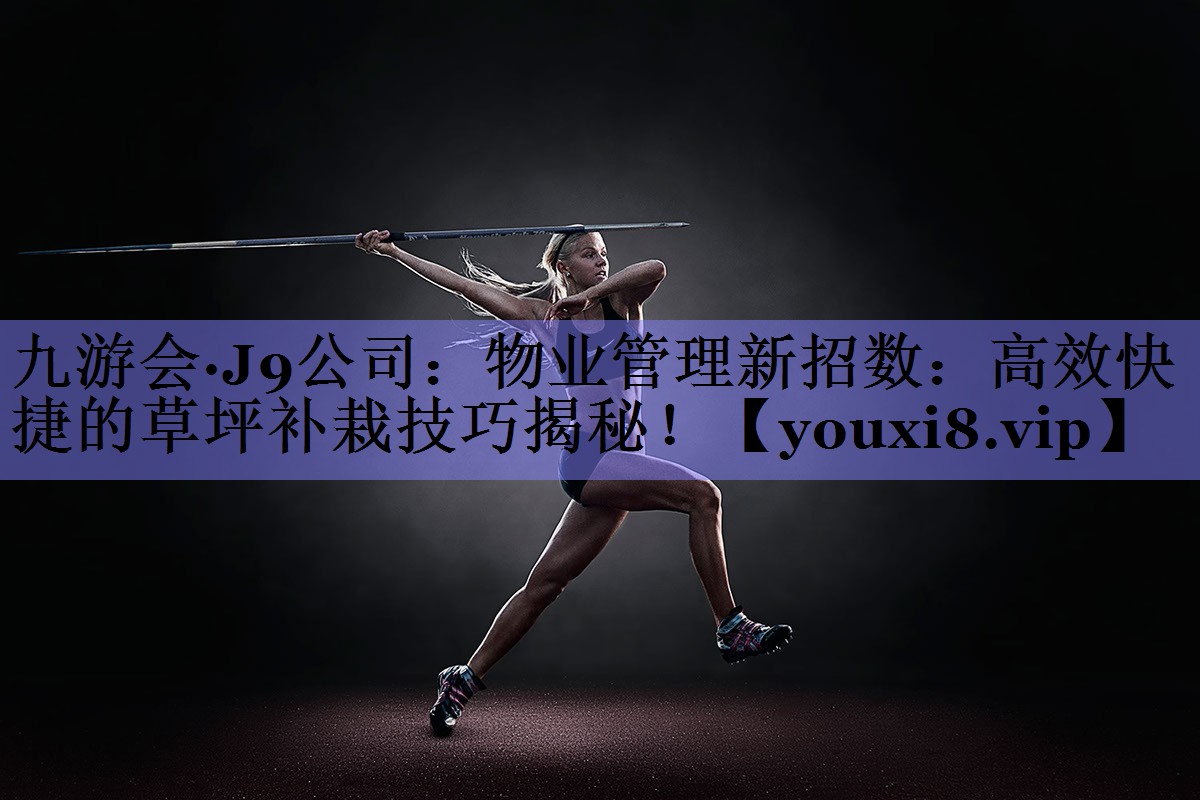 九游会·J9公司：物业管理新招数：高效快捷的草坪补栽技巧揭秘！