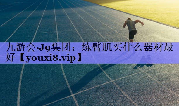 九游会·J9集团：练臂肌买什么器材最好