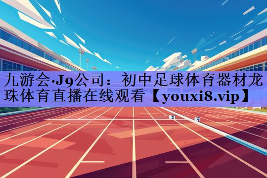 九游会·J9公司：初中足球体育器材龙珠体育直播在线观看