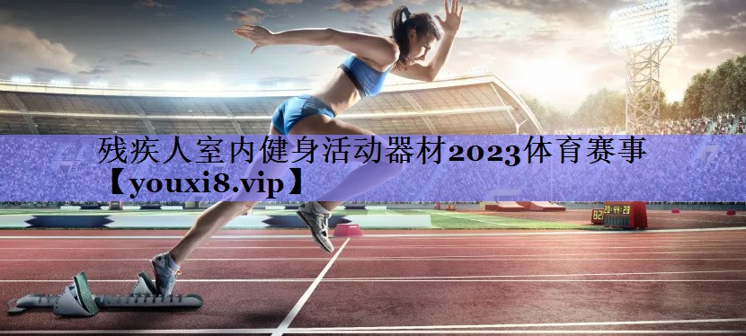 残疾人室内健身活动器材2023体育赛事