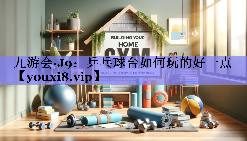 九游会·J9：乒乓球台如何玩的好一点