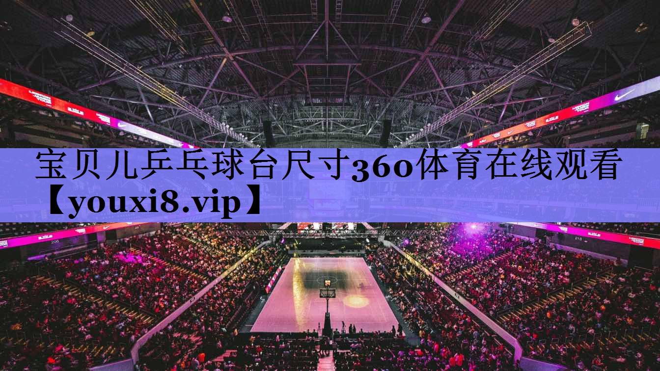 宝贝儿乒乓球台尺寸360体育在线观看