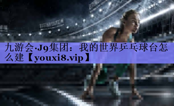 九游会·J9集团：我的世界乒乓球台怎么建