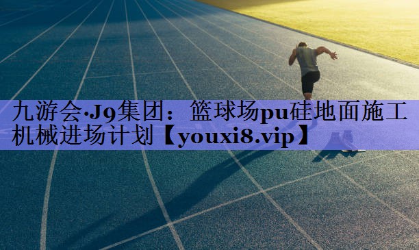 九游会·J9集团：篮球场pu硅地面施工机械进场计划