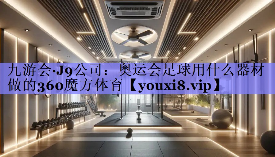 九游会·J9公司：奥运会足球用什么器材做的360魔方体育