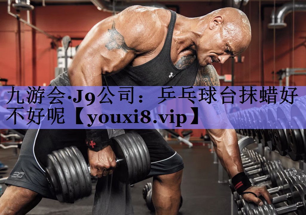 九游会·J9公司：乒乓球台抹蜡好不好呢