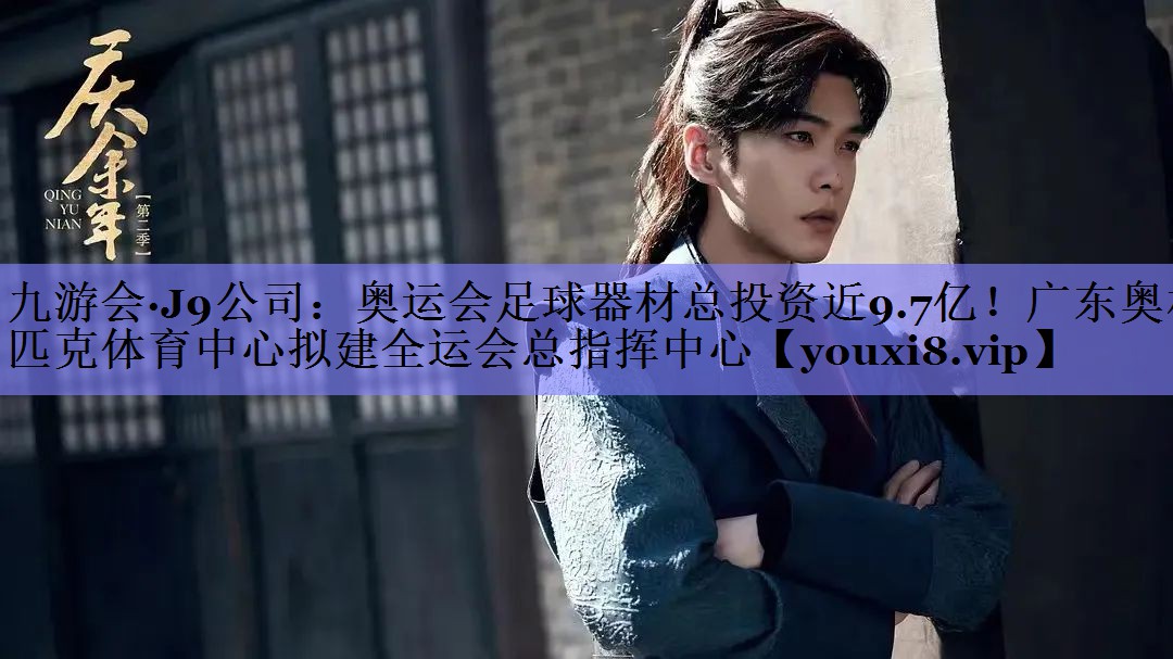 九游会·J9公司：奥运会足球器材总投资近9.7亿！广东奥林匹克体育中心拟建全运会总指挥中心