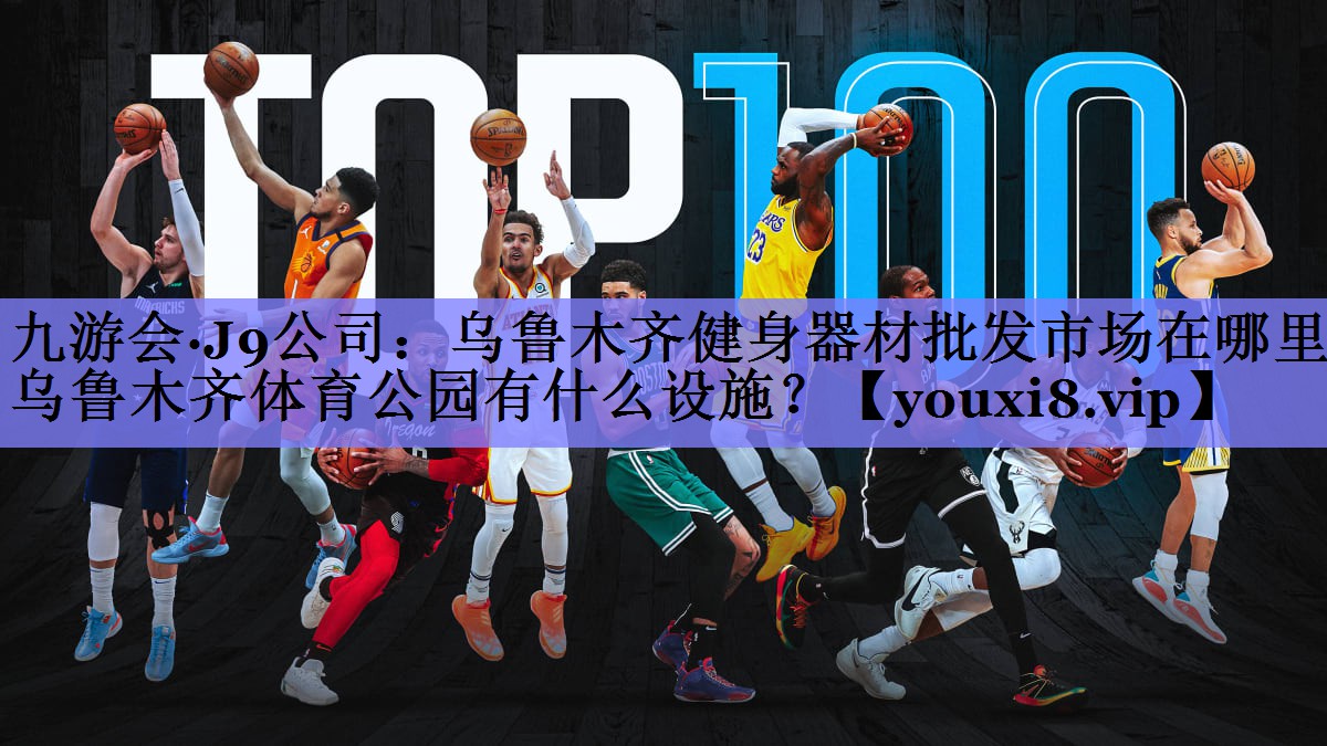 九游会·J9公司：乌鲁木齐健身器材批发市场在哪里,乌鲁木齐体育公园有什么设施？