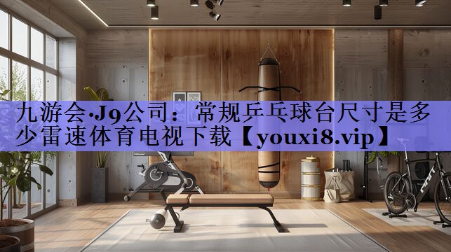 九游会·J9公司：常规乒乓球台尺寸是多少雷速体育电视下载