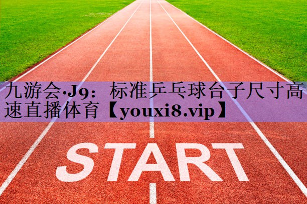 九游会·J9：标准乒乓球台子尺寸高速直播体育