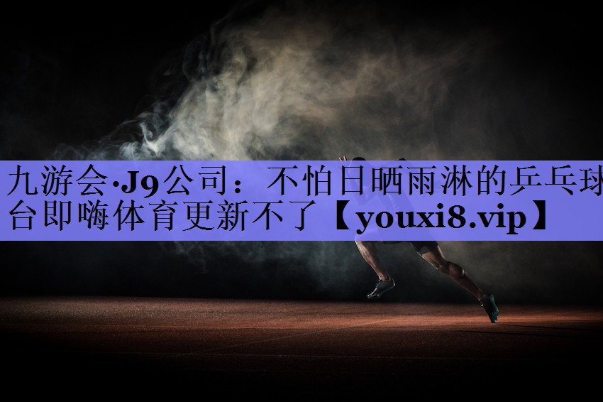九游会·J9公司：不怕日晒雨淋的乒乓球台即嗨体育更新不了