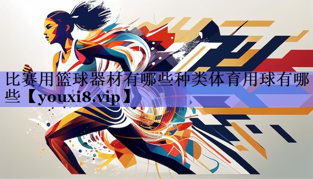 比赛用篮球器材有哪些种类体育用球有哪些
