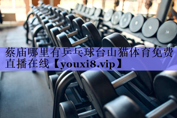 蔡庙哪里有乒乓球台山猫体育免费直播在线