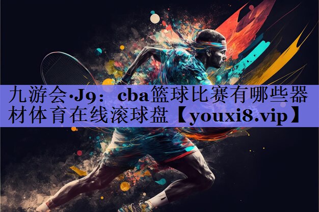九游会·J9：cba篮球比赛有哪些器材体育在线滚球盘
