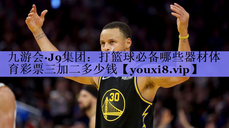九游会·J9集团：打篮球必备哪些器材体育彩票三加二多少钱