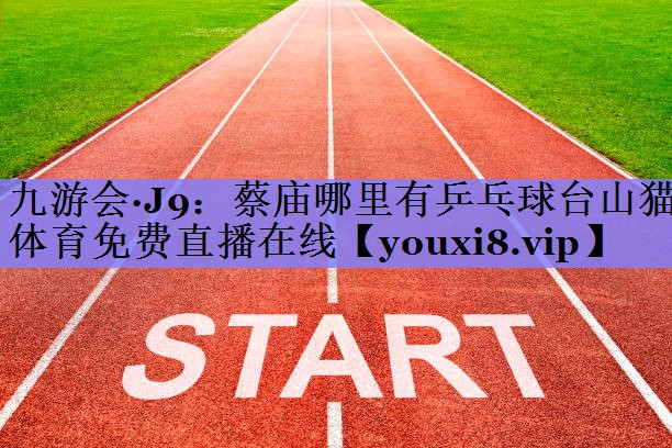 九游会·J9：蔡庙哪里有乒乓球台山猫体育免费直播在线
