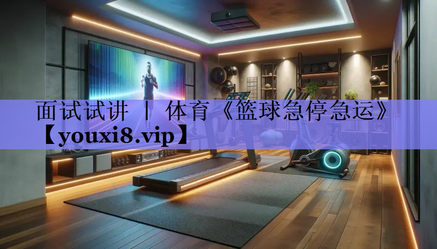 面试试讲 ｜ 体育《篮球急停急运》