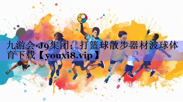 九游会·J9集团：打篮球散步器材波球体育下载