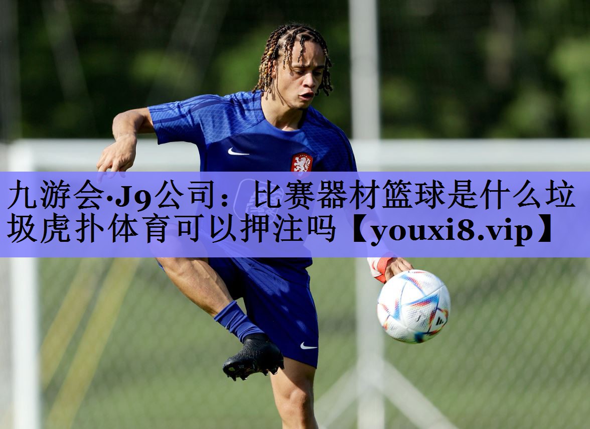 九游会·J9公司：比赛器材篮球是什么垃圾虎扑体育可以押注吗
