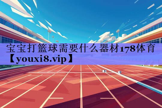 宝宝打篮球需要什么器材178体育