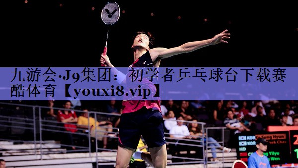 九游会·J9集团：初学者乒乓球台下载赛酷体育