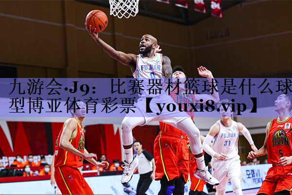 九游会·J9：比赛器材篮球是什么球型博亚体育彩票