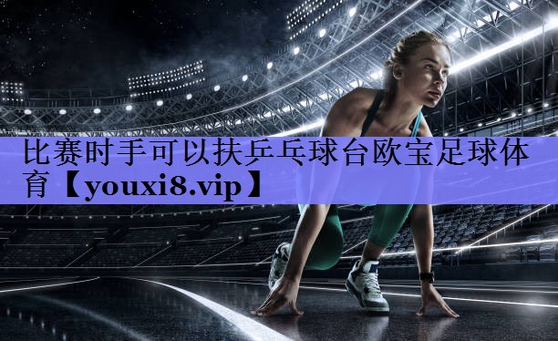 比赛时手可以扶乒乓球台欧宝足球体育