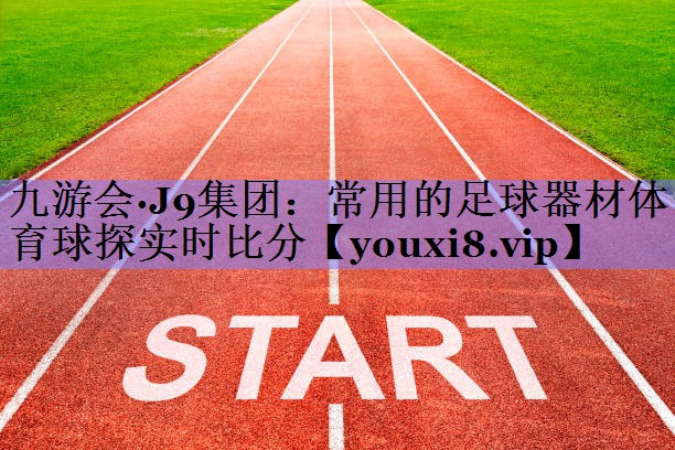 九游会·J9集团：常用的足球器材体育球探实时比分
