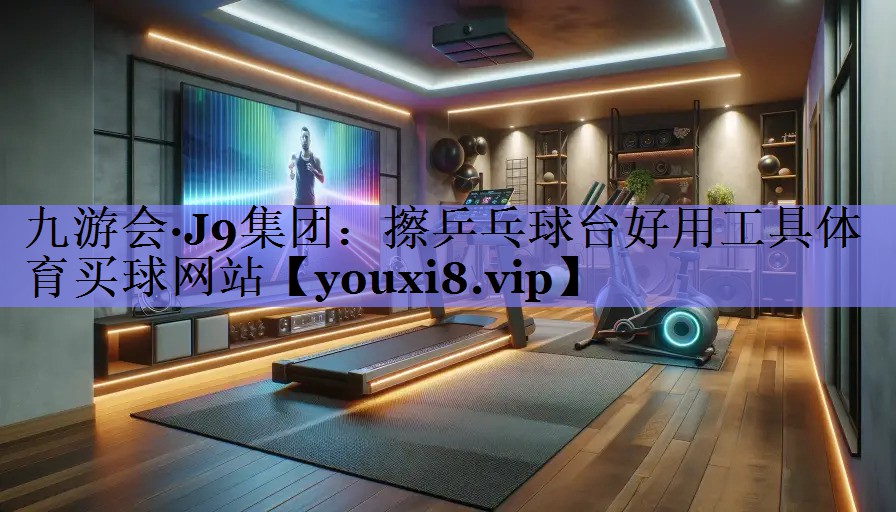 九游会·J9集团：擦乒乓球台好用工具体育买球网站