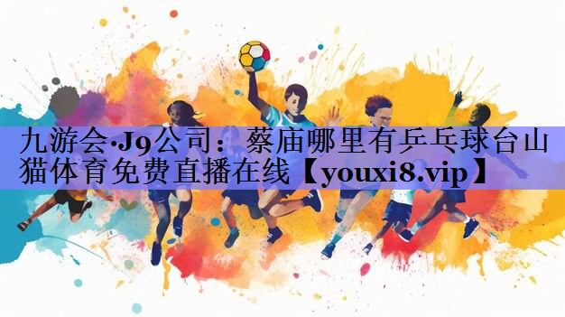 九游会·J9公司：蔡庙哪里有乒乓球台山猫体育免费直播在线