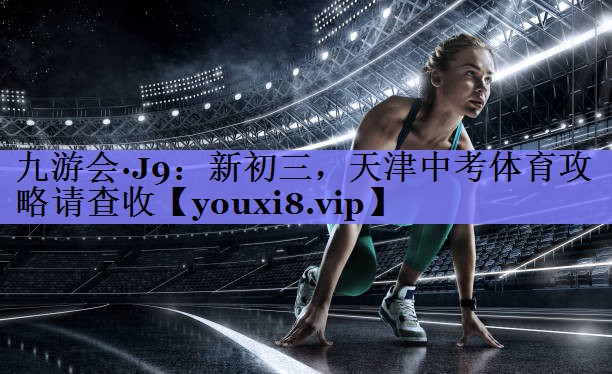 九游会·J9：新初三，天津中考体育攻略请查收