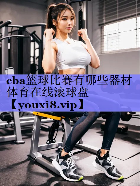 cba篮球比赛有哪些器材体育在线滚球盘