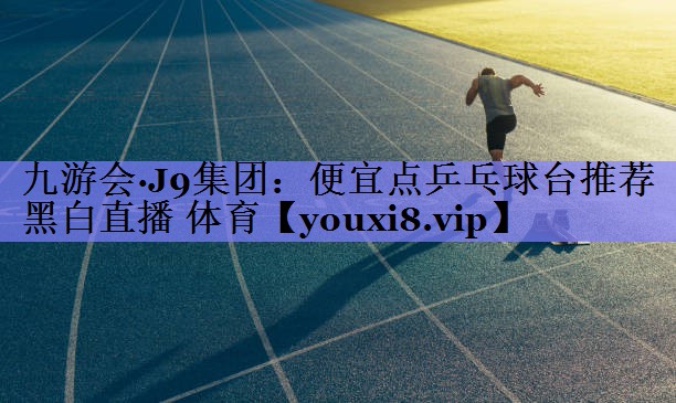 九游会·J9集团：便宜点乒乓球台推荐黑白直播 体育