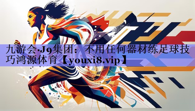 九游会·J9集团：不用任何器材练足球技巧鸿源体育