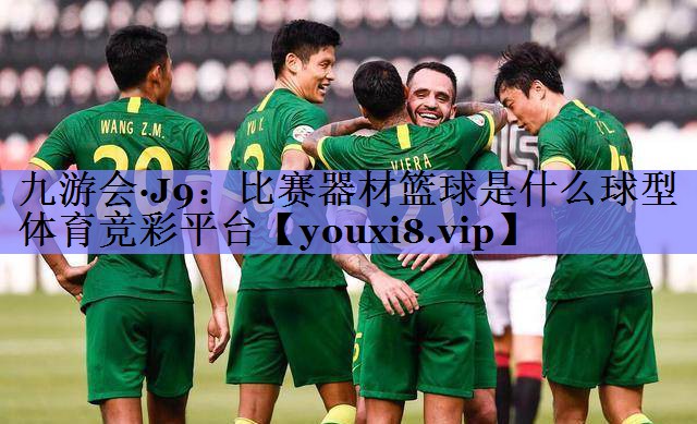 九游会·J9：比赛器材篮球是什么球型体育竞彩平台