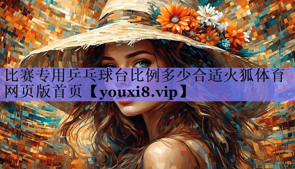 比赛专用乒乓球台比例多少合适火狐体育网页版首页