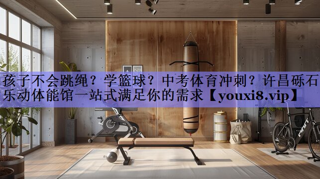 孩子不会跳绳？学篮球？中考体育冲刺？许昌砾石乐动体能馆一站式满足你的需求