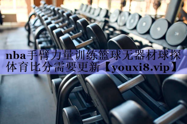 nba手臂力量训练篮球无器材球探体育比分需要更新