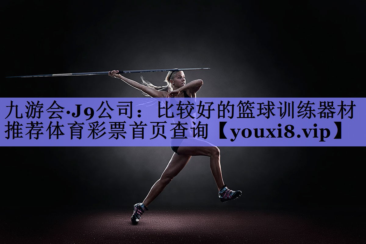 九游会·J9公司：比较好的篮球训练器材推荐体育彩票首页查询