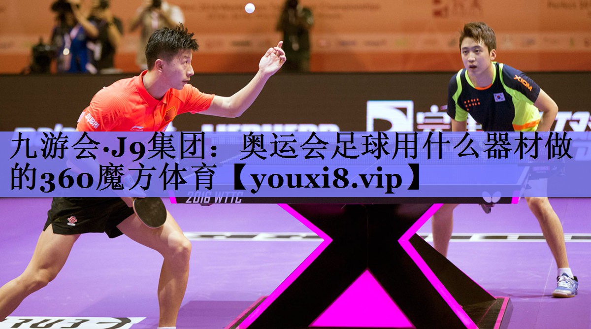 九游会·J9集团：奥运会足球用什么器材做的360魔方体育