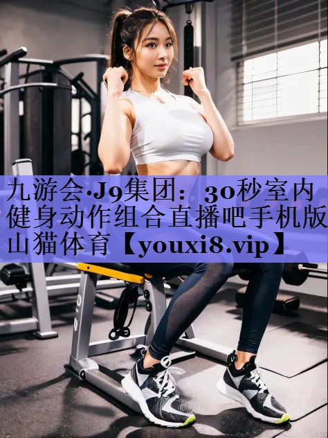 九游会·J9集团：30秒室内健身动作组合直播吧手机版山猫体育