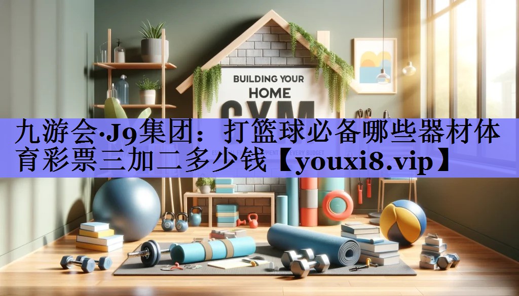 九游会·J9集团：打篮球必备哪些器材体育彩票三加二多少钱