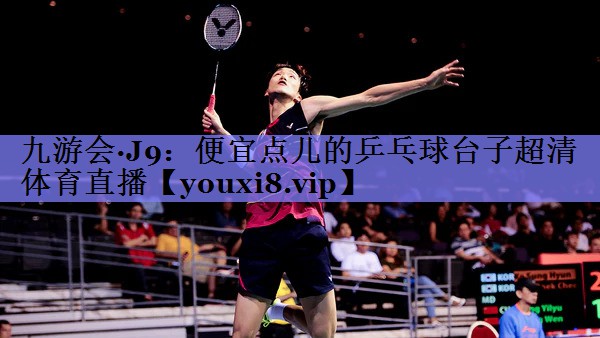 九游会·J9：便宜点儿的乒乓球台子超清体育直播