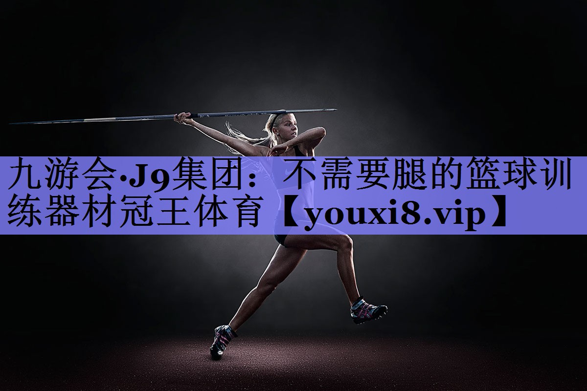 九游会·J9集团：不需要腿的篮球训练器材冠王体育