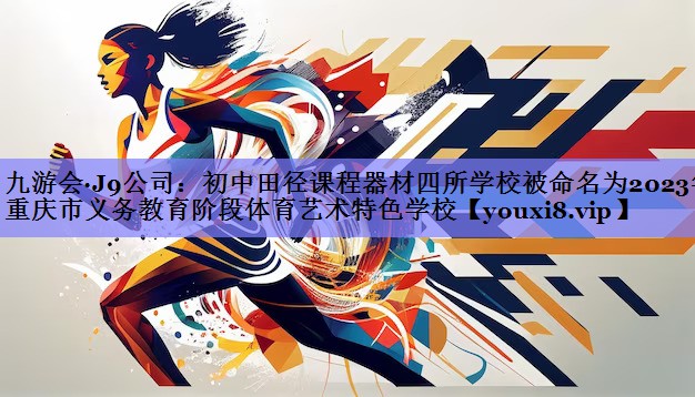 九游会·J9公司：初中田径课程器材四所学校被命名为2023年重庆市义务教育阶段体育艺术特色学校