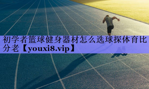 初学者篮球健身器材怎么选球探体育比分老
