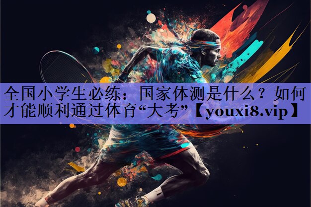 全国小学生必练：国家体测是什么？如何才能顺利通过体育“大考”
