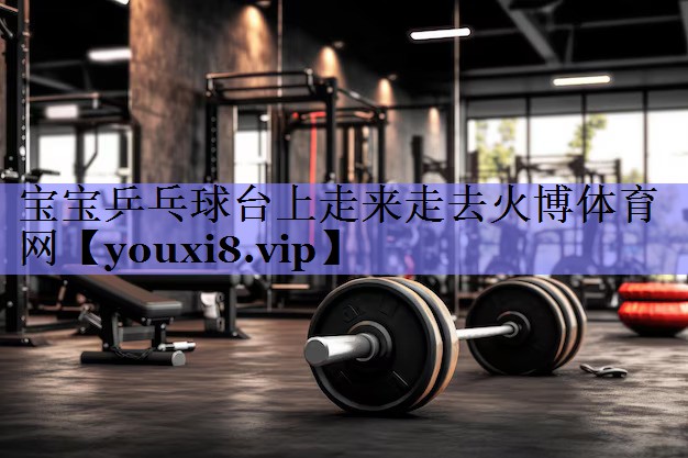 宝宝乒乓球台上走来走去火博体育网