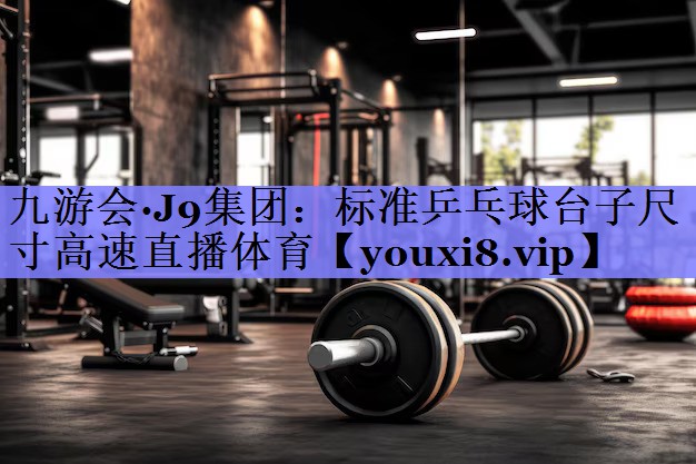 九游会·J9集团：标准乒乓球台子尺寸高速直播体育
