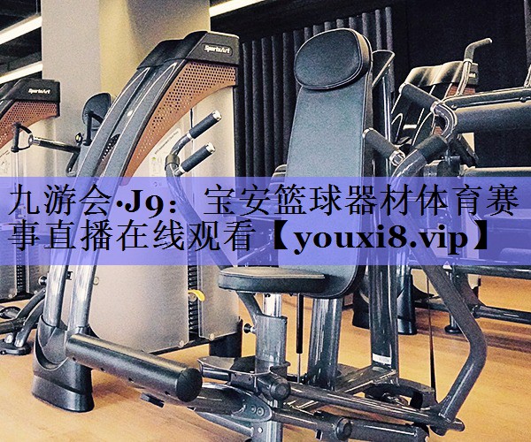 九游会·J9：宝安篮球器材体育赛事直播在线观看